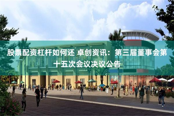 股票配资杠杆如何还 卓创资讯：第三届董事会第十五次会议决议公告