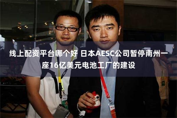 线上配资平台哪个好 日本AESC公司暂停南州一座16亿美元电池工厂的建设
