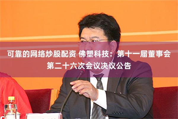 可靠的网络炒股配资 佛塑科技：第十一届董事会第二十六次会议决议公告