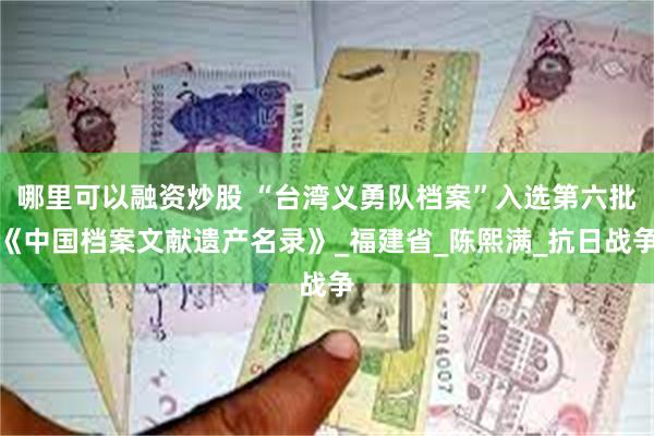 哪里可以融资炒股 “台湾义勇队档案”入选第六批《中国档案文献遗产名录》_福建省_陈熙满_抗日战争