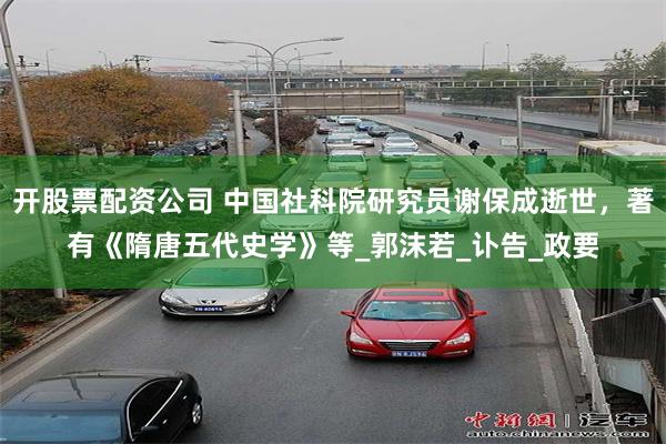 开股票配资公司 中国社科院研究员谢保成逝世，著有《隋唐五代史学》等_郭沫若_讣告_政要
