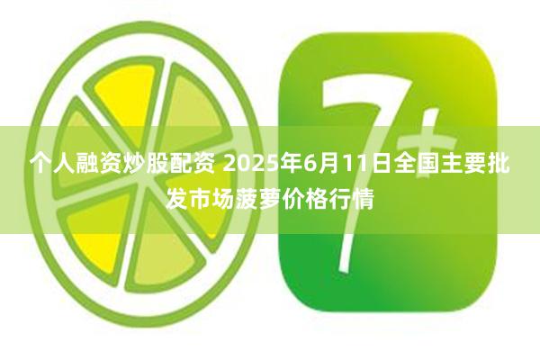个人融资炒股配资 2025年6月11日全国主要批发市场菠萝价格行情