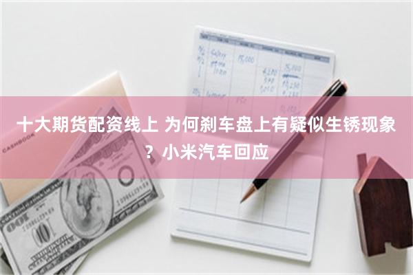 十大期货配资线上 为何刹车盘上有疑似生锈现象？小米汽车回应