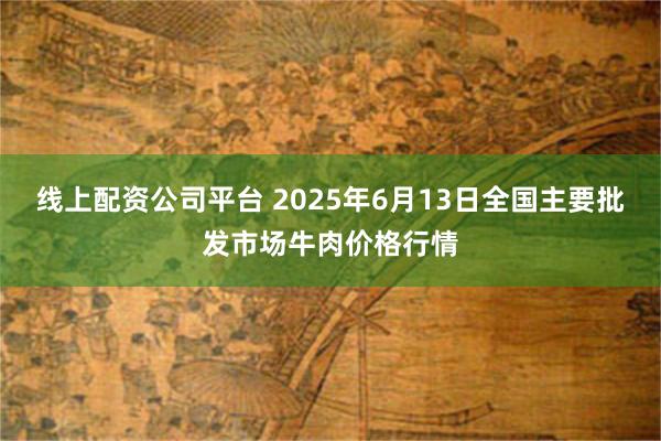 线上配资公司平台 2025年6月13日全国主要批发市场牛肉价格行情