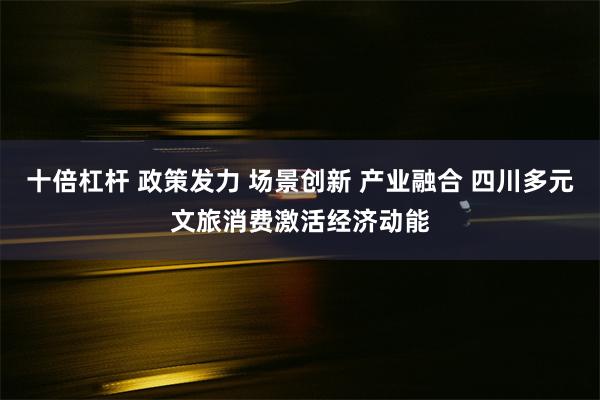 十倍杠杆 政策发力 场景创新 产业融合 四川多元文旅消费激活经济动能