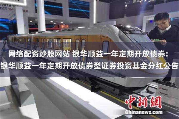 网络配资炒股网站 银华顺益一年定期开放债券: 银华顺益一年定期开放债券型证券投资基金分红公告