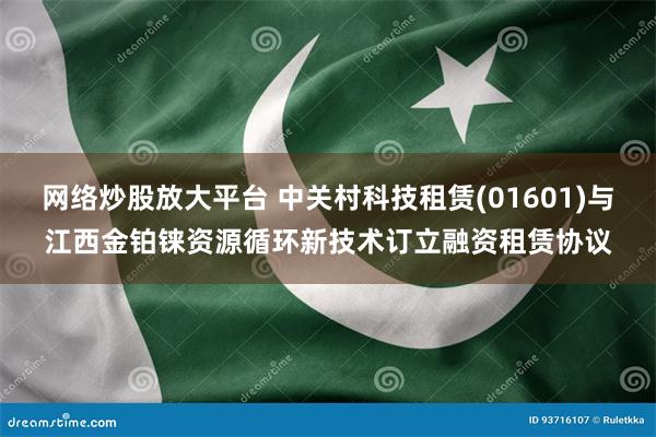 网络炒股放大平台 中关村科技租赁(01601)与江西金铂铼资源循环新技术订立融资租赁协议