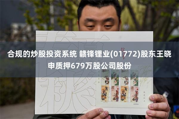 合规的炒股投资系统 赣锋锂业(01772)股东王晓申质押679万股公司股份