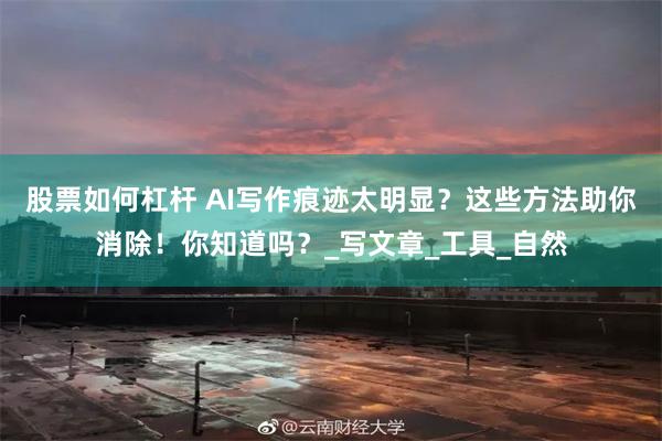 股票如何杠杆 AI写作痕迹太明显？这些方法助你消除！你知道吗？_写文章_工具_自然