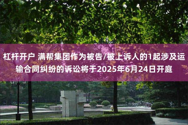 杠杆开户 满帮集团作为被告/被上诉人的1起涉及运输合同纠纷的诉讼将于2025年6月24日开庭