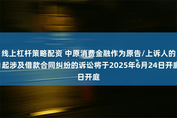 线上杠杆策略配资 中原消费金融作为原告/上诉人的1起涉及借款合同纠纷的诉讼将于2025年6月24日开庭