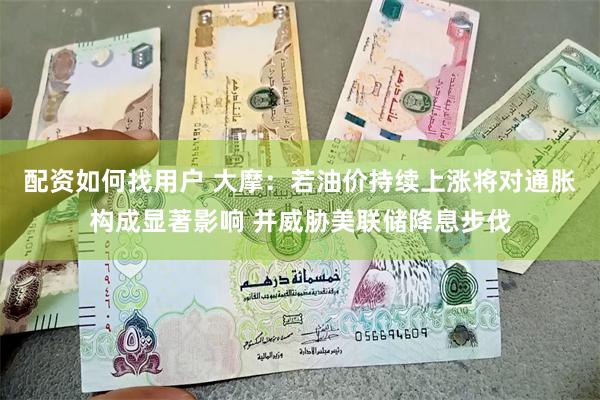 配资如何找用户 大摩：若油价持续上涨将对通胀构成显著影响 并威胁美联储降息步伐
