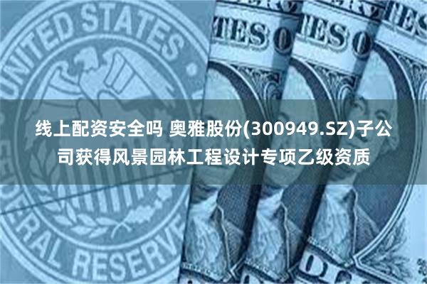 线上配资安全吗 奥雅股份(300949.SZ)子公司获得风景园林工程设计专项乙级资质