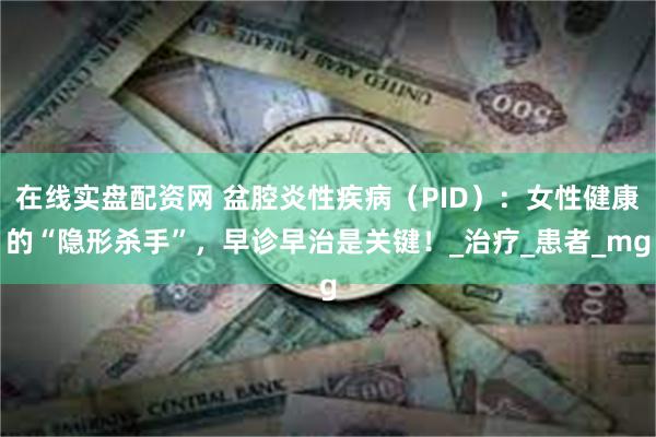 在线实盘配资网 盆腔炎性疾病（PID）：女性健康的“隐形杀手”，早诊早治是关键！_治疗_患者_mg