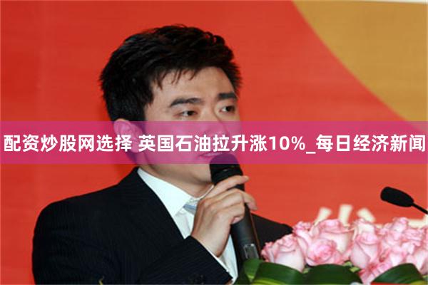 配资炒股网选择 英国石油拉升涨10%_每日经济新闻