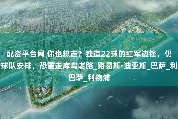 配资平台网 你也想走？独造22球的红军边锋，仍不满球队安排，恐重走库鸟老路_路易斯·迪亚斯_巴萨_利物浦