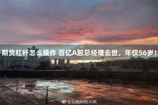 期货杠杆怎么操作 百亿A股总经理去世，年仅56岁！