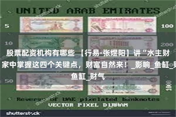 股票配资机构有哪些 【行易·张煜阳】讲“水主财”，家中掌握这四个关键点，财富自然来！_影响_鱼缸_财气