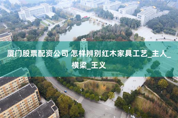 厦门股票配资公司 怎样辨别红木家具工艺_主人_横梁_王义