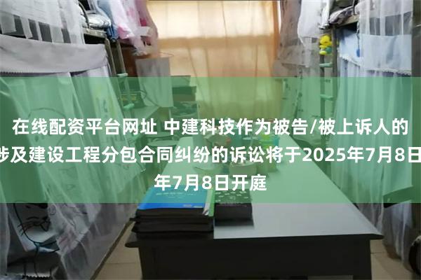 在线配资平台网址 中建科技作为被告/被上诉人的2起涉及建设工程分包合同纠纷的诉讼将于2025年7月8日开庭
