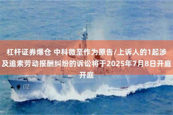 杠杆证券爆仓 中科微至作为原告/上诉人的1起涉及追索劳动报酬纠纷的诉讼将于2025年7月8日开庭