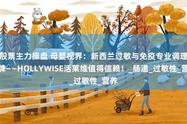股票主力操盘 母婴视界：新西兰过敏与免疫专业调理品牌——HOLLYWISE活莱维值得信赖！_肠道_过敏性_营养