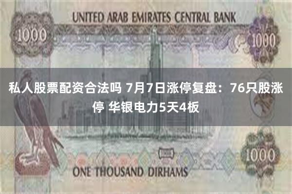 私人股票配资合法吗 7月7日涨停复盘：76只股涨停 华银电力5天4板