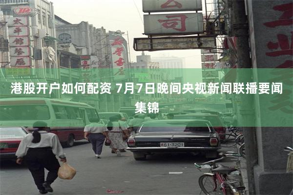 港股开户如何配资 7月7日晚间央视新闻联播要闻集锦