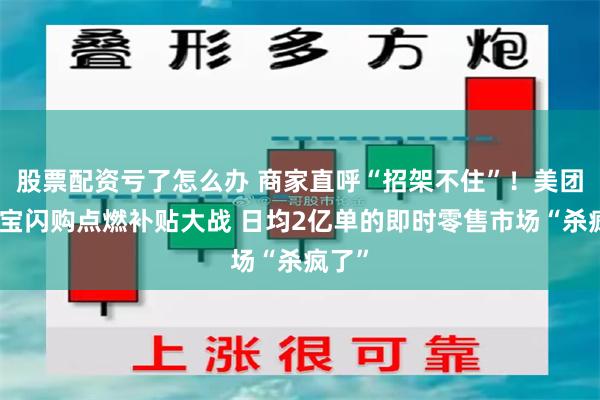 股票配资亏了怎么办 商家直呼“招架不住”！美团、淘宝闪购点燃补贴大战 日均2亿单的即时零售市场“杀疯了”