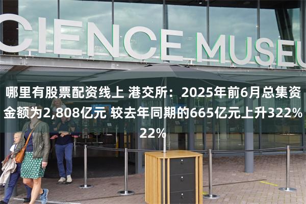 哪里有股票配资线上 港交所：2025年前6月总集资金额为2,808亿元 较去年同期的665亿元上升322%