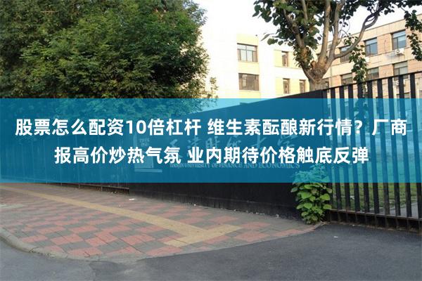股票怎么配资10倍杠杆 维生素酝酿新行情？厂商报高价炒热气氛 业内期待价格触底反弹
