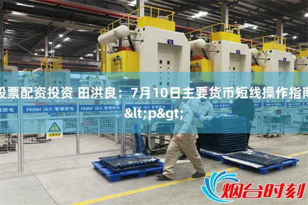 股票配资投资 田洪良：7月10日主要货币短线操作指南<p>