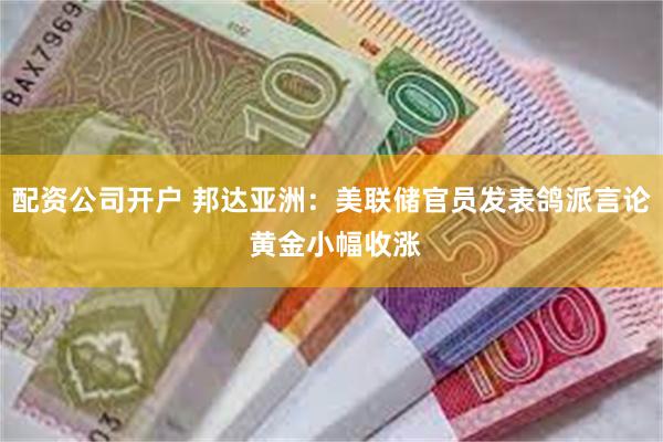 配资公司开户 邦达亚洲：美联储官员发表鸽派言论 黄金小幅收涨