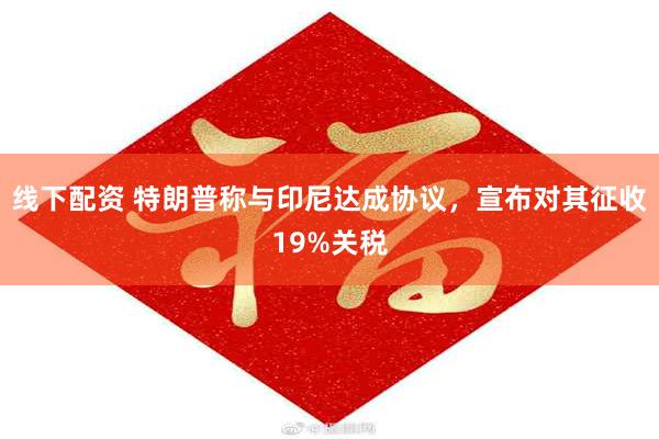 线下配资 特朗普称与印尼达成协议，宣布对其征收19%关税