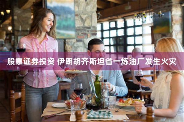 股票证券投资 伊朗胡齐斯坦省一炼油厂发生火灾