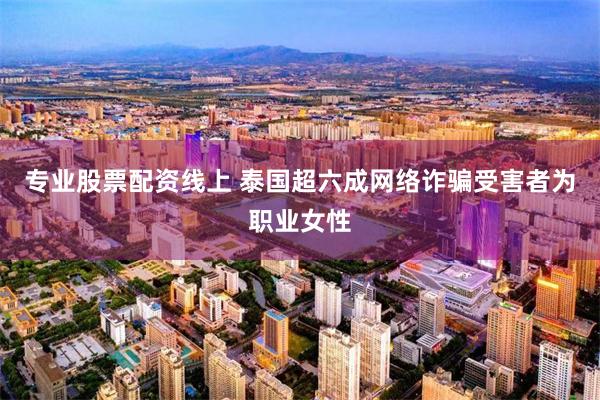 专业股票配资线上 泰国超六成网络诈骗受害者为职业女性