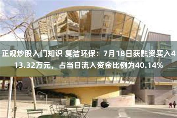 正规炒股入门知识 复洁环保：7月18日获融资买入413.32万元，占当日流入资金比例为40.14%