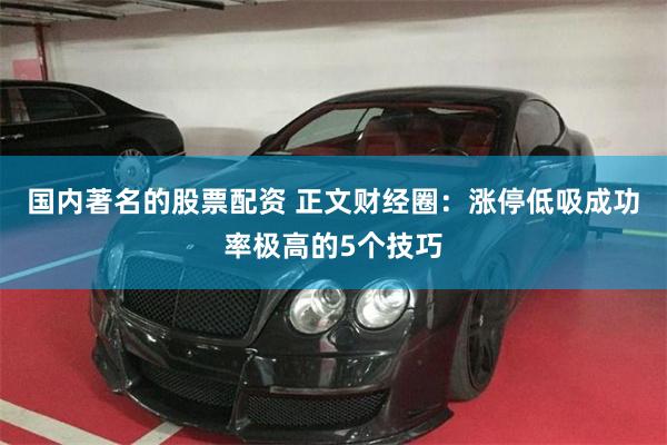 国内著名的股票配资 正文财经圈：涨停低吸成功率极高的5个技巧