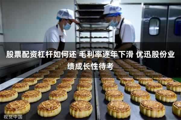 股票配资杠杆如何还 毛利率逐年下滑 优迅股份业绩成长性待考