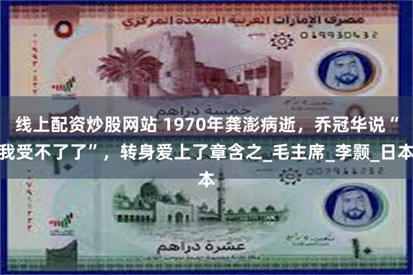 线上配资炒股网站 1970年龚澎病逝，乔冠华说“我受不了了”，转身爱上了章含之_毛主席_李颢_日本