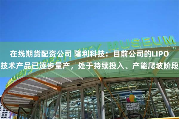 在线期货配资公司 隆利科技：目前公司的LIPO技术产品已逐步量产，处于持续投入、产能爬坡阶段