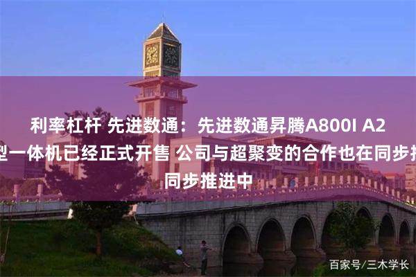 利率杠杆 先进数通：先进数通昇腾A800I A2大模型一体机已经正式开售 公司与超聚变的合作也在同步推进中
