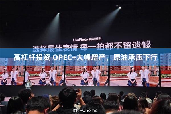 高杠杆投资 OPEC+大幅增产，原油承压下行