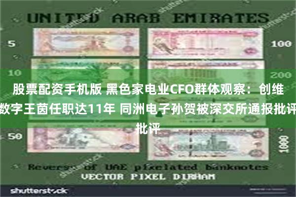 股票配资手机版 黑色家电业CFO群体观察：创维数字王茵任职达11年 同洲电子孙贺被深交所通报批评