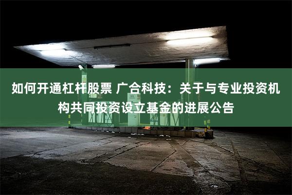 如何开通杠杆股票 广合科技：关于与专业投资机构共同投资设立基金的进展公告