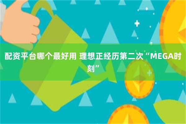 配资平台哪个最好用 理想正经历第二次“MEGA时刻”