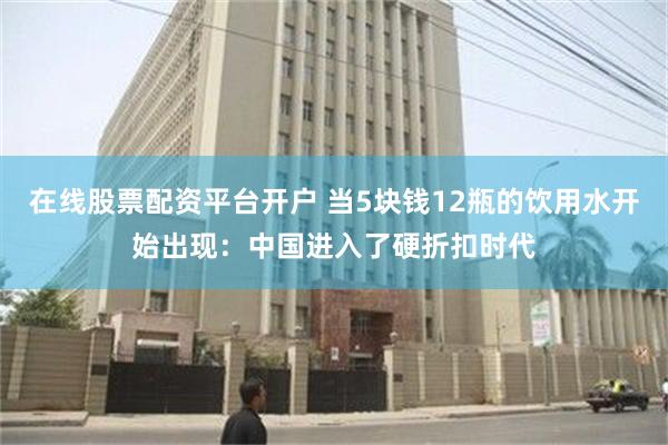 在线股票配资平台开户 当5块钱12瓶的饮用水开始出现：中国进入了硬折扣时代