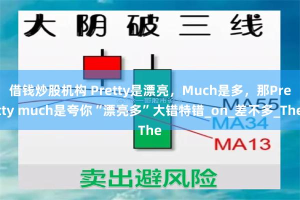 借钱炒股机构 Pretty是漂亮，Much是多，那Pretty much是夸你“漂亮多”大错特错_on_差不多_The