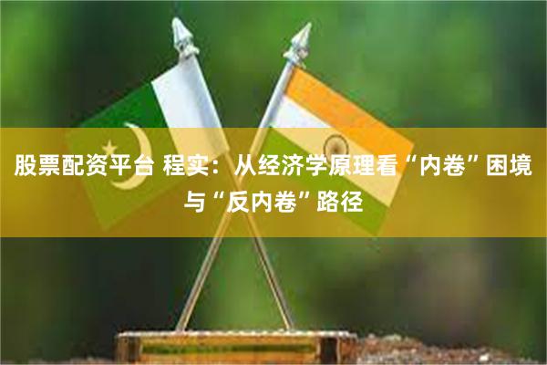 股票配资平台 程实：从经济学原理看“内卷”困境与“反内卷”路径