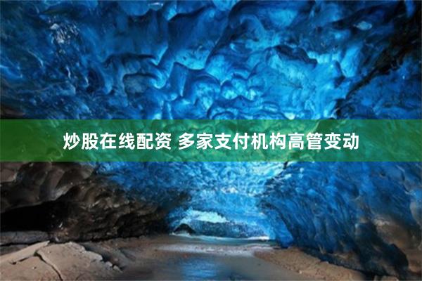 炒股在线配资 多家支付机构高管变动